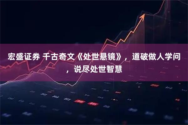 宏盛证券 千古奇文《处世悬镜》，道破做人学问，说尽处世智慧