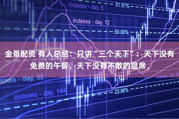 金景配资 有人总结：只讲“三个天下”：天下没有免费的午餐，天下没有不散的筵席，