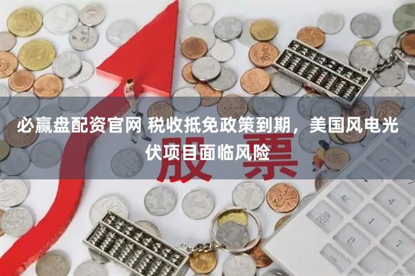 必赢盘配资官网 税收抵免政策到期，美国风电光伏项目面临风险