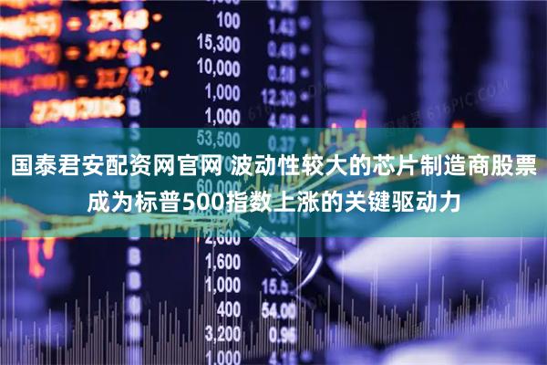 国泰君安配资网官网 波动性较大的芯片制造商股票成为标普500指数上涨的关键驱动力