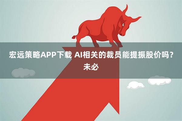 宏远策略APP下载 AI相关的裁员能提振股价吗？未必