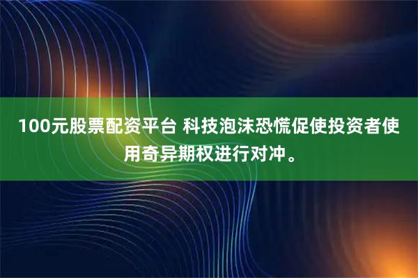 100元股票配资平台 科技泡沫恐慌促使投资者使用奇异期权进行对冲。