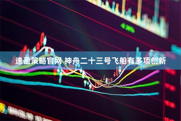 速盈策略官网 神舟二十三号飞船有多项创新