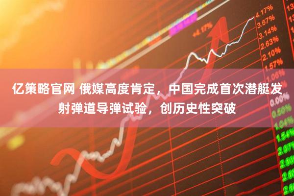 亿策略官网 俄媒高度肯定，中国完成首次潜艇发射弹道导弹试验，创历史性突破