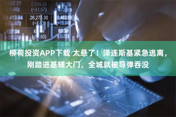 柳荷投资APP下载 太悬了！泽连斯基紧急逃离，刚踏进基辅大门，全城就被导弹吞没