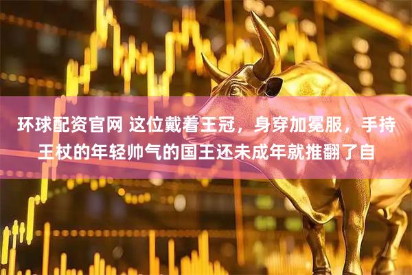 环球配资官网 这位戴着王冠，身穿加冕服，手持王杖的年轻帅气的国王还未成年就推翻了自