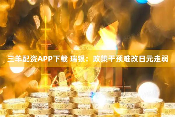 三羊配资APP下载 瑞银：政策干预难改日元走弱